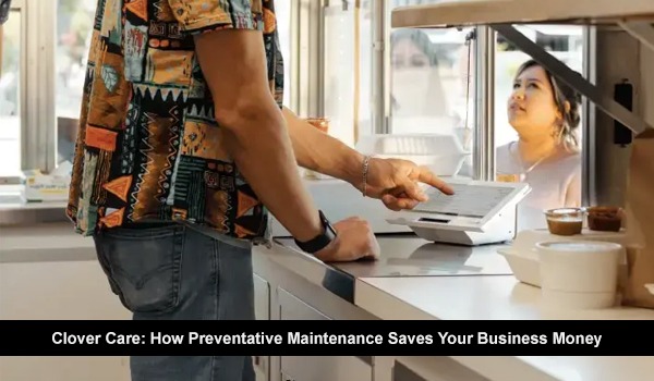 Clover Care How Preventative Maintenance Saves Your Business Money
